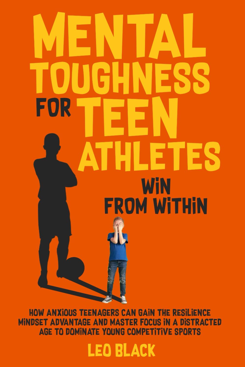 Mental Toughness for Teen Athletes: Win from Within: How Anxious Teenagers Are Gaining the Resilience Mindset Advantage and Mastering Focus in a ... Sports (Mental Toughness & Discipline)