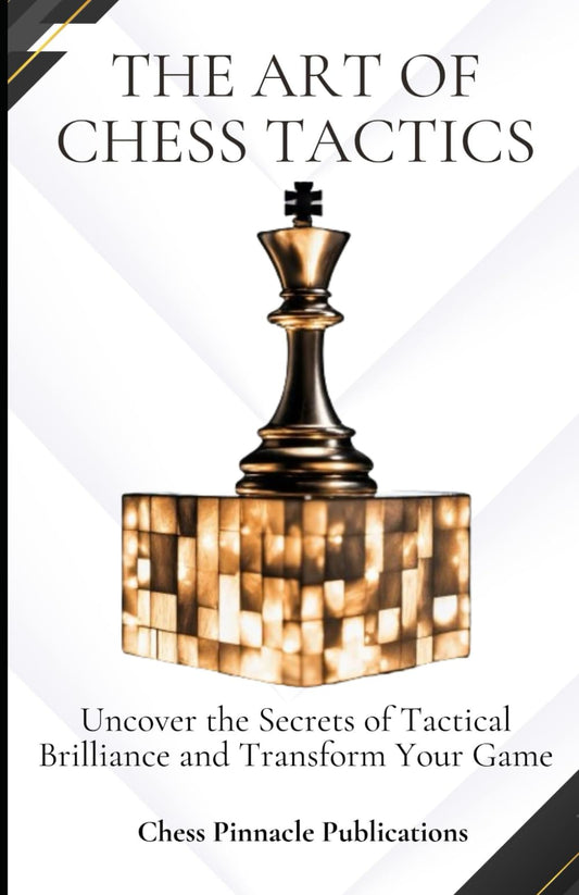 The Art of Chess Tactics: Uncover the Secrets of Tactical Brilliance and Transform Your Game