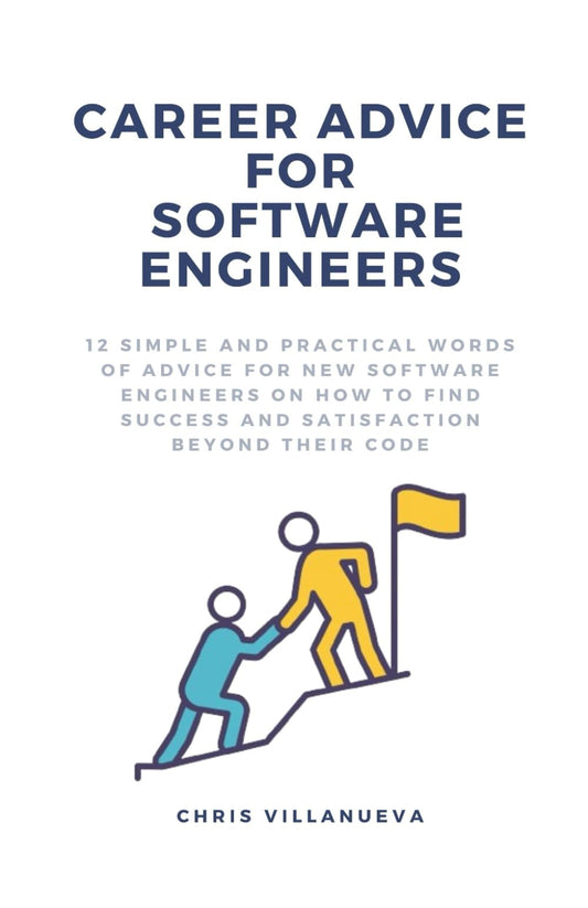 Career Advice For Software Engineers: 12 Simple And Practical Words Of Advice For New Software Engineers On How To Find Success And Satisfaction Beyond Their Code