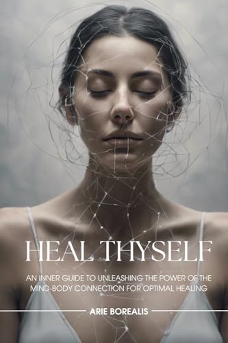 Heal Thyself: An Inner Guide to Unleashing the Power of the Mind-Body Connection for Optimal Healing
