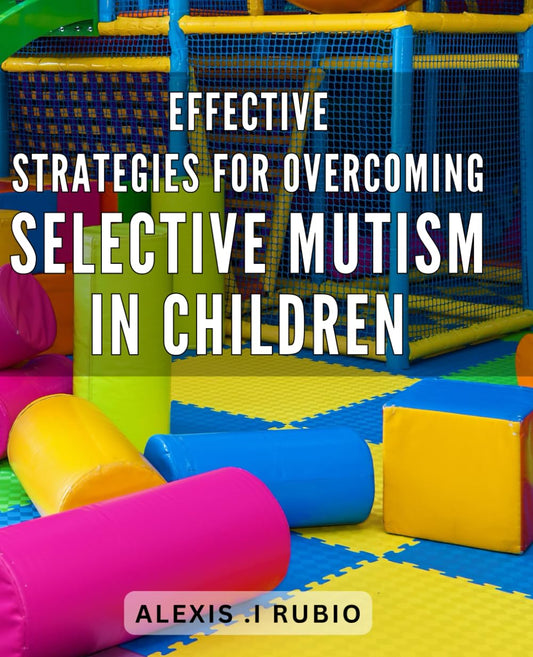 Effective strategies for overcoming selective mutism in children: Unlocking Your Child's Voice: Proven Techniques for Overcoming Selective Mutism and Building Confidence. - 1708