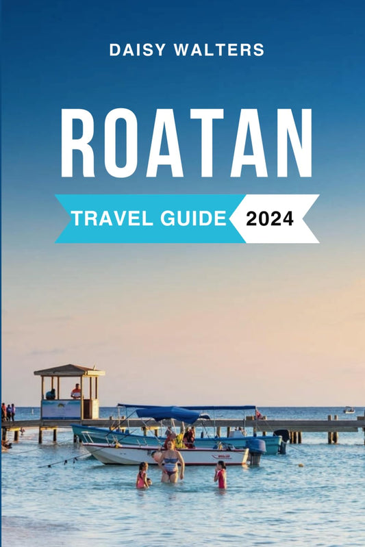 Roatan Travel Guide 2024: The Complete Guide to the Must-See Attractions, Things to Do, Hotels, Itinerary, Beaches, Culture and Food of Honduras' Gem