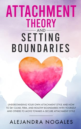 Attachment Theory and Setting Boundaries: Understanding your own Attachment Style and How to Set Clear, Firm, and Healthy Boundaries with Yourself and Others to Move Toward a Secure Attachment Style - 4627