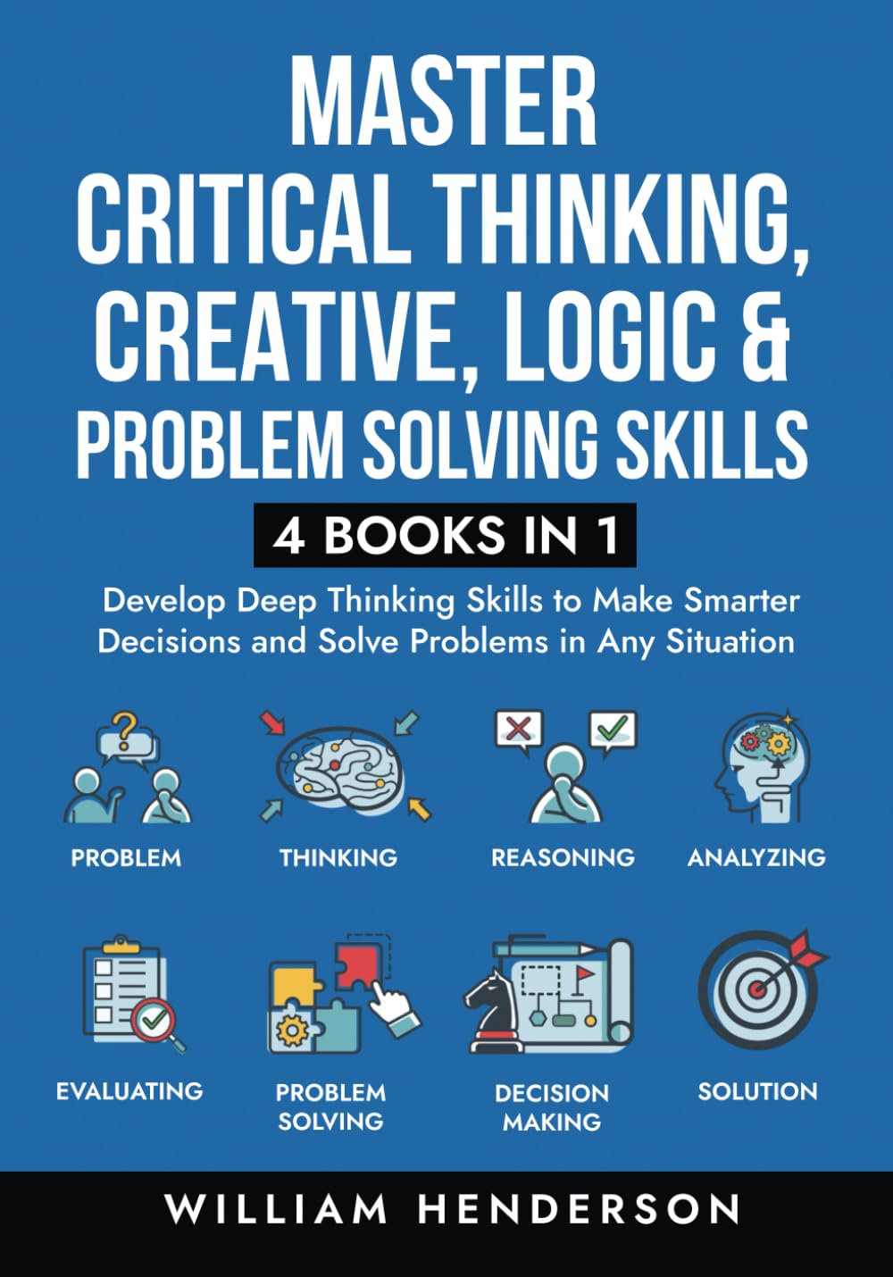 Master Critical Thinking, Creative, Logic & Problem Solving Skills (4 Books in 1): Develop Deep Thinking Skills to Make Smarter Decisions and Solve Problems in Any Situation - 5505