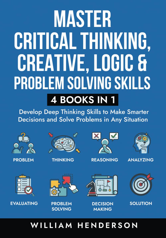 Master Critical Thinking, Creative, Logic & Problem Solving Skills (4 Books in 1): Develop Deep Thinking Skills to Make Smarter Decisions and Solve Problems in Any Situation - 5505