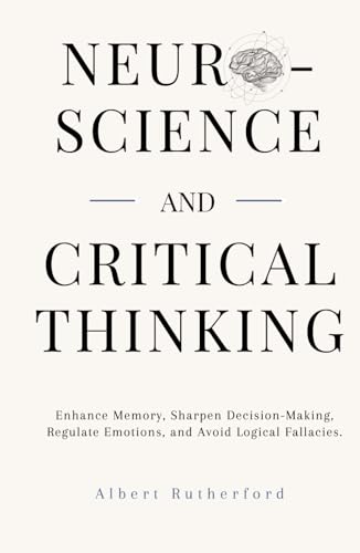 Neuroscience and Critical Thinking: Enhance Memory, Sharpen Decision-Making, Regulate Emotions, and Avoid Logical Fallacies. (The Critical Thinker)