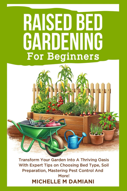 Raised Bed Gardening For Beginners: Transform Your Garden Into A Thriving Oasis With Expert Tips on Choosing Bed Type, Soil Preparation, Mastering Pest Control And More!