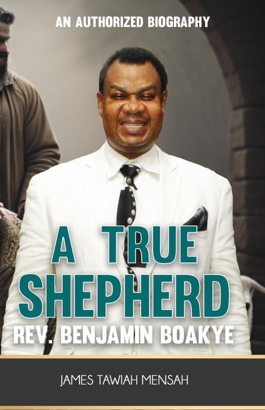 A TRUE SHEPHERD: AN AUTHORIZED BIOGRAPHY Reverend Benjamin Kwadwo Boakye