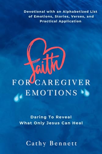 Faith For Caregiver Emotions: Daring To Reveal What Only Jesus Can Heal
