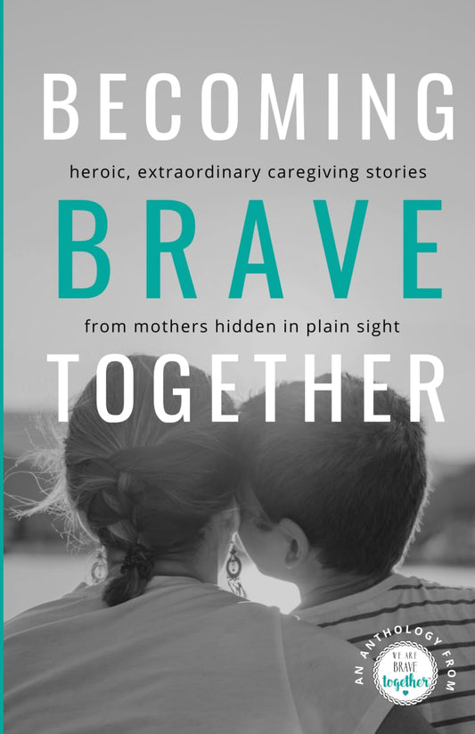Becoming Brave Together: Heroic, Extraordinary Caregiving Stories from Mothers Hidden in Plain Sight - 9516