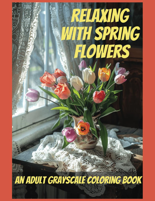 Relaxing With Spring Flowers An Adult Grayscale Coloring Book To Ease Anxiety and Depression: Reduce Stress and Cultivate Calm Mindfulness Through Coloring. - 7891