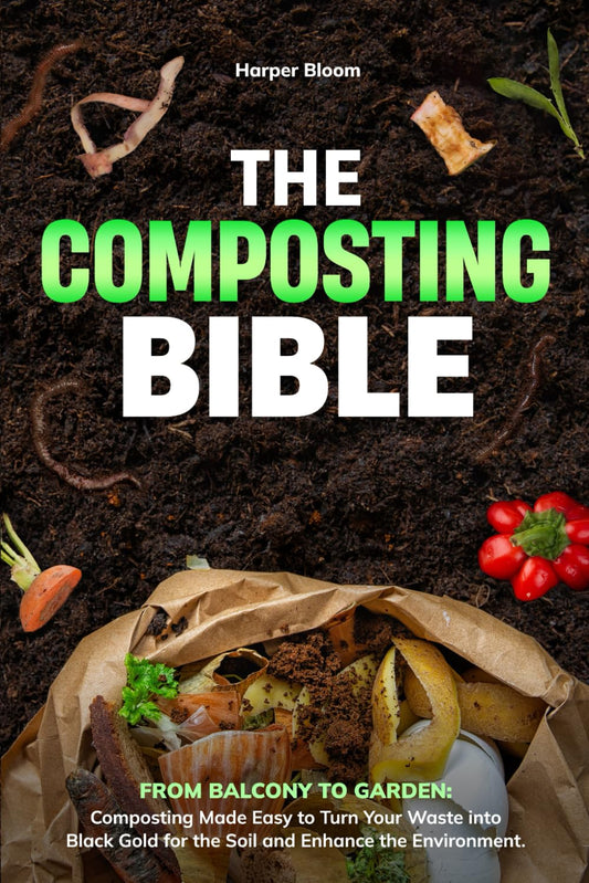 THE COMPOSTING BIBLE: From Balcony to Garden: Composting Made Easy to Turn Your Waste into Black Gold for the Soil and Enhance the Environment
