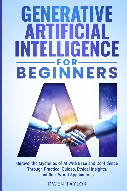 Generative Artificial Intelligence for Beginners: Unravel the Mysteries of AI With Ease and Confidence Through Practical Guides, Ethical Insights, and Real-World Applications - 9285
