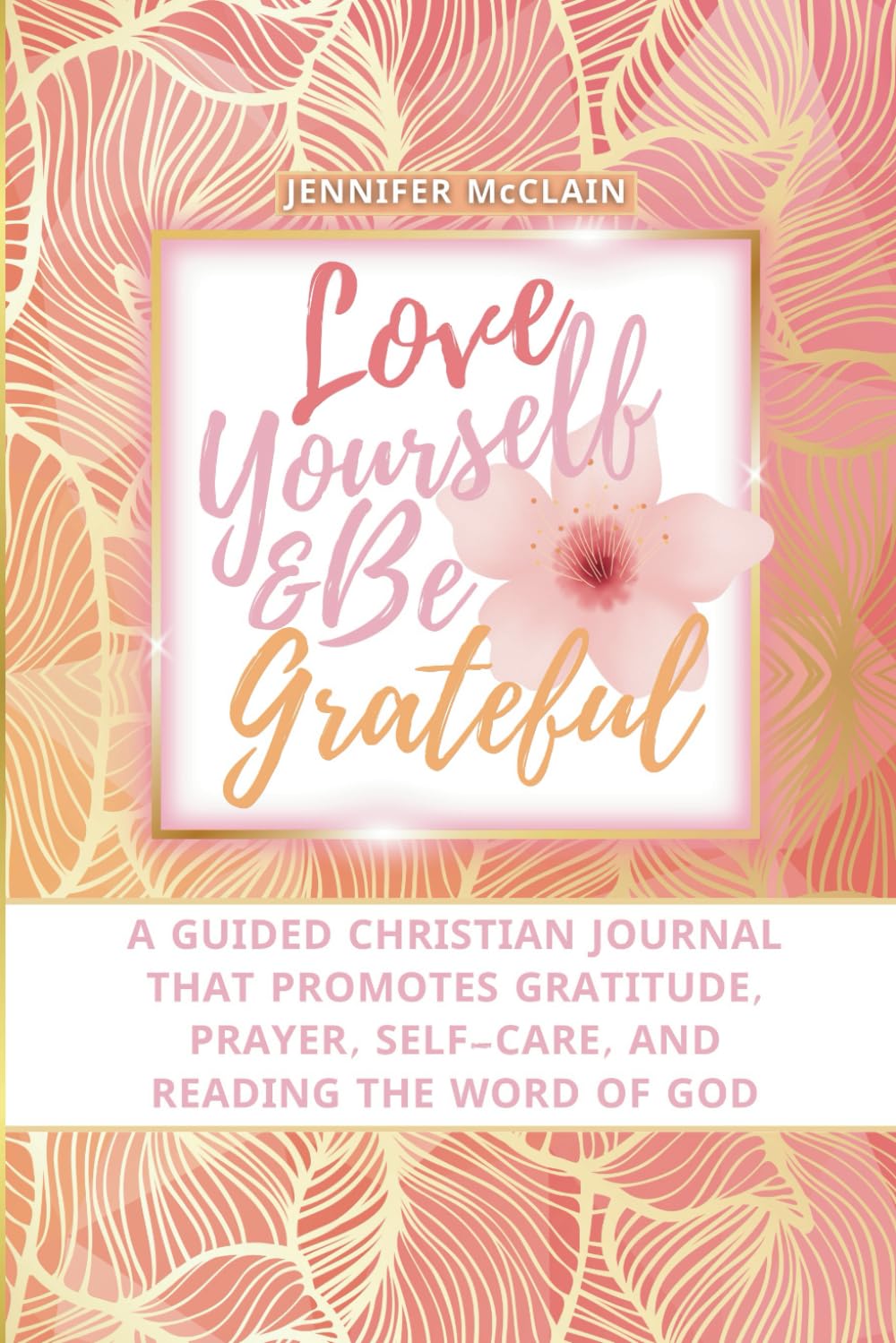 Love Yourself & Be Grateful: A Guided Christian Journal that Promotes Gratitude, Prayer, Self-Care, and Reading the Word of God