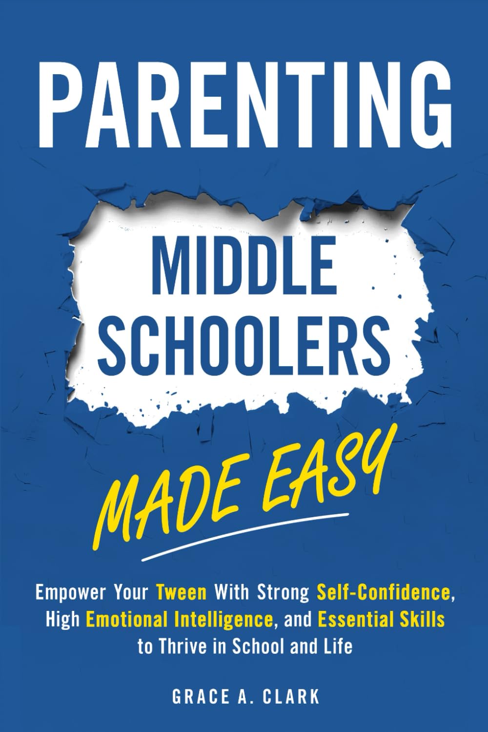 Parenting Middle Schoolers Made Easy: Empower Your Tween With Strong Self-Confidence, High Emotional Intelligence, and Essential Skills to Thrive in School and Life
