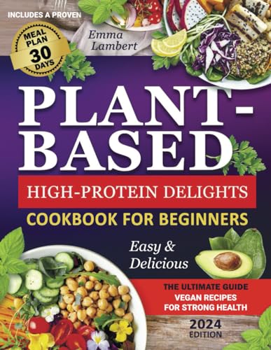 Plant-Based Cookbook for Beginners: High-Protein Delights-The Ultimate Guide to Easy & Delicious Vegan Recipes for Strong Health I Includes a Proven 30-Day Meal Plan