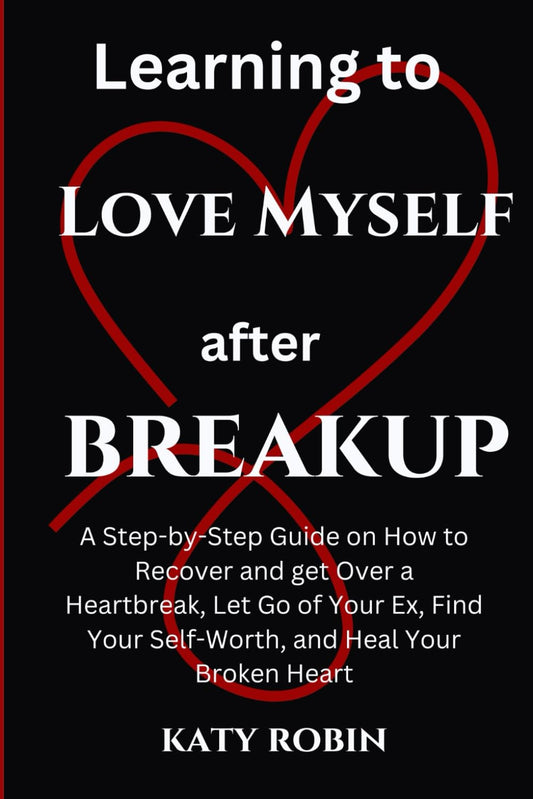 Learning to Love Myself after Breakup: A Step-by-Step Guide on How to Recover and get Over a Heartbreak, Let Go of Your Ex, Find Your Self-Worth, and Heal Your Broken Heart - 9512