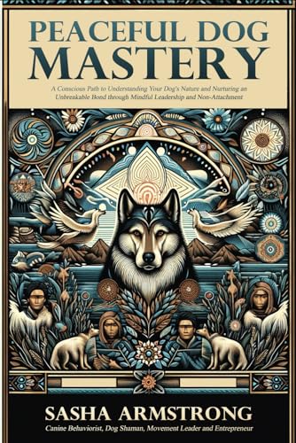 Peaceful Dog Mastery: A Conscious Path to Understanding your Dog's Nature and Nurturing an Unbreakable Bond through Mindful Leadership and Non-Attachment