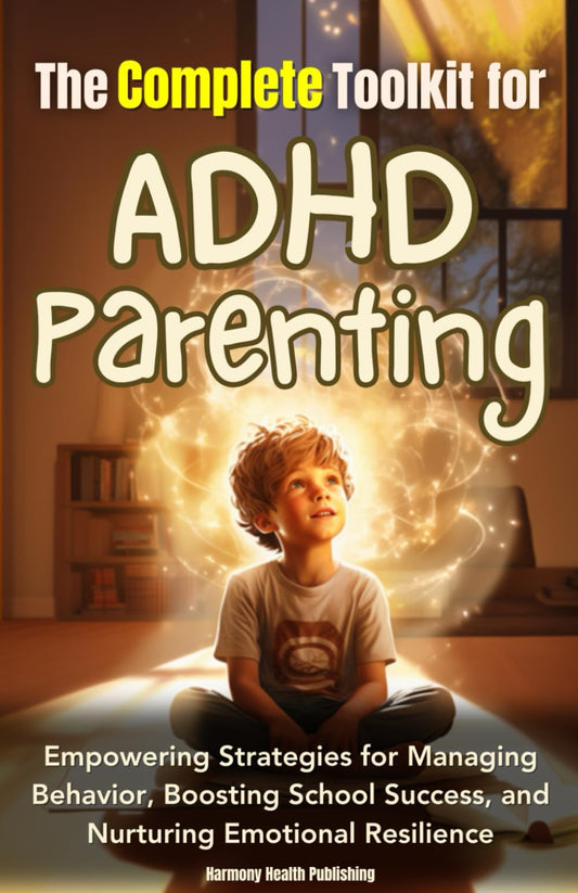 The Complete Toolkit for ADHD Parenting: Empowering Strategies for Managing Behavior, Boosting School Success, and Nurturing Emotional Resilience
