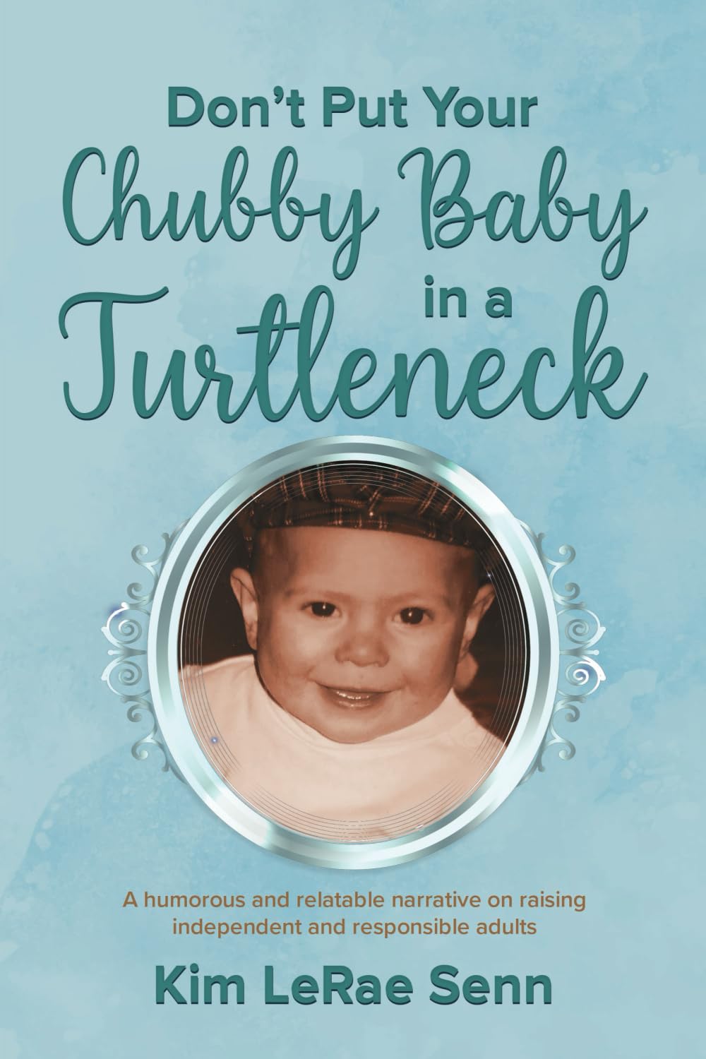 Don't Put Your Chubby Baby In A Turtleneck: A Humorous and Relatable Narrative on Raising Independent and Responsible Adults