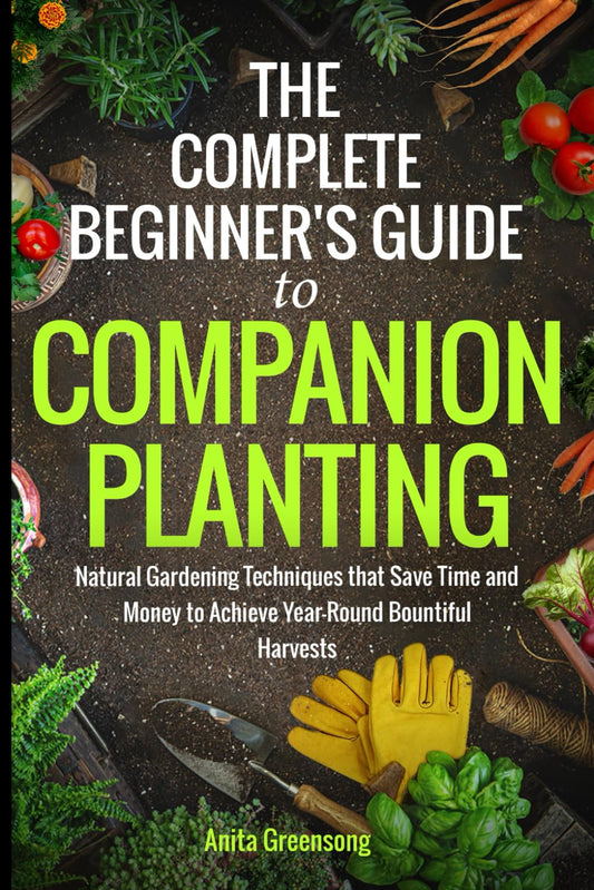 The Complete Beginner's Guide to Companion Planting: Natural Gardening Techniques That Save Time and Money to Achieve Year-Round Bountiful Harvests - 905