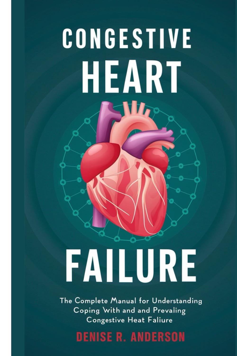 Congestive Heart Failure: The Comprehensive Manual for Understanding, Coping with, and Prevailing Against Congestive Heart Failure.