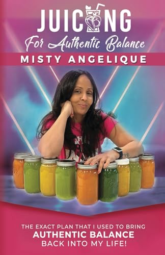 Juicing For Authentic Balance 1.0: The Exact Plan That I Used To Bring Authentic Balance Back Into My Life! - 1567