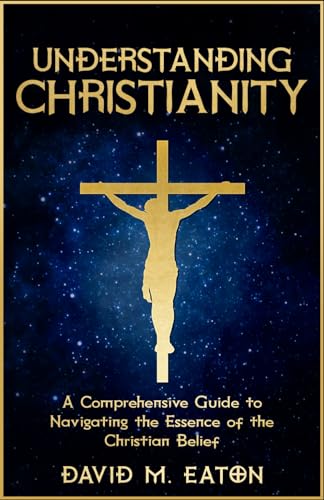 Understanding Christianity: A Comprehensive Guide to Navigating the Essence of the Christian Belief (Journey Of Wisdom) - 1724