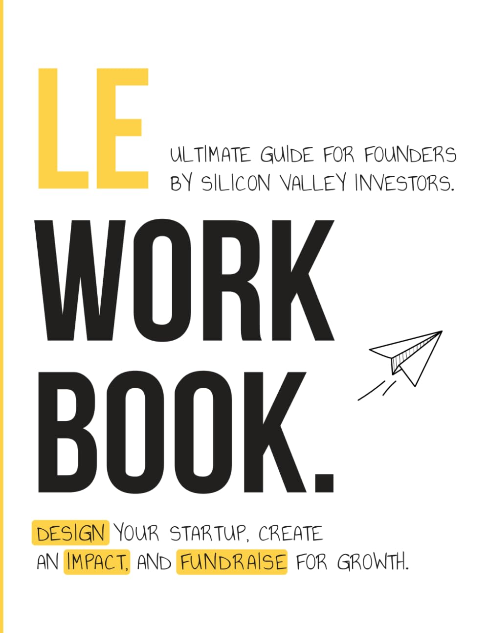 Le Workbook - Ultimate Guide for Founders by Silicon Valley Investors.: Design your Startup, Create an Impact, and Fundraise for Growth.