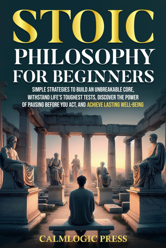Stoic Philosophy for Beginners: Simple Strategies to Build an Unbreakable Core, Withstand Life’s Toughest Tests, Discover the Power of Pausing Before You Act, and Achieve Lasting Well-Being - 7093