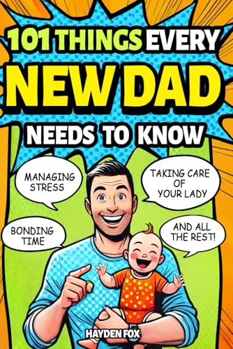 101 Things Every New Dad Needs to Know: A First Time Father's Handbook on Navigating Pregnancy, Taking Care of Your Newborn Baby and Partner, Managing ... Handling the Toddler Stage, and Much More!