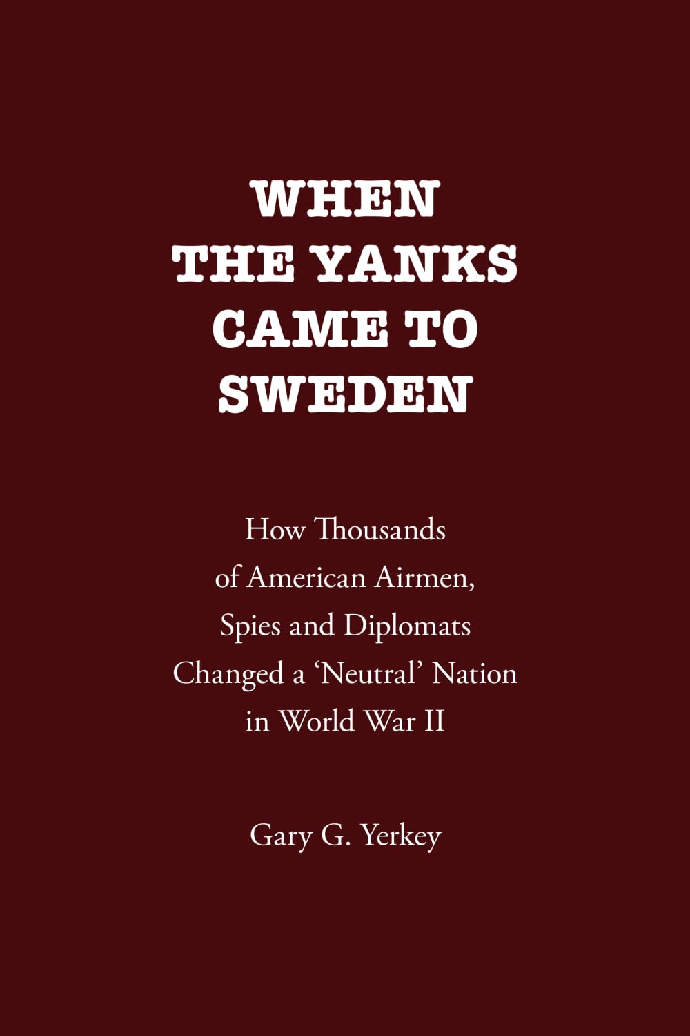 When the Yanks Came to Sweden: How Thousands of American Airmen, Spies and Diplomats Changed a 'Neutral' Nation in World War II