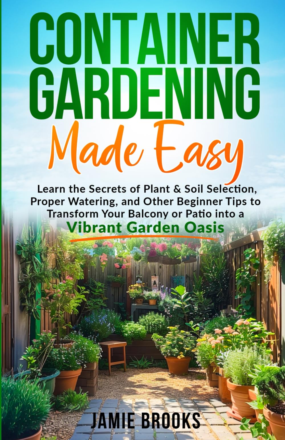 Container Gardening Made Easy: Learn the Secrets of Plant & Soil Selection, Proper Watering, and Other Beginner Tips to Transform Your Balcony or Patio into a Vibrant Garden Oasis