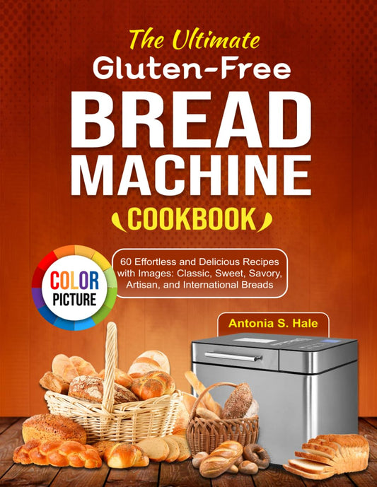 The Ultimate Gluten-Free Bread Machine Cookbook: 60 Effortless and Delicious Recipes with Images: Classic, Sweet, Savory, Artisan, and International Breads