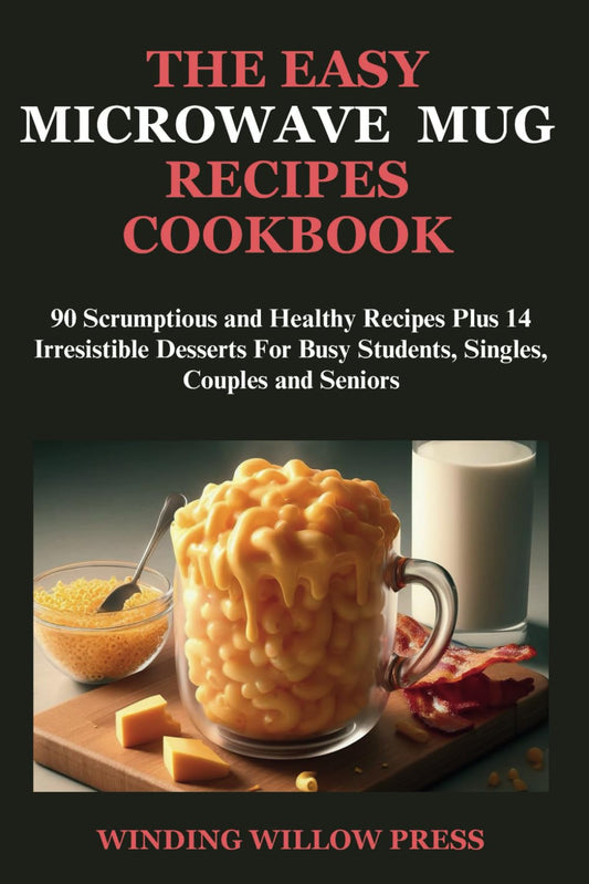 The Easy Microwave Mug Recipe Cookbook: 90 Scrumptious and Healthy Recipes Plus 14 Irresistible Desserts for Busy Students, Singles, Couples and Seniors