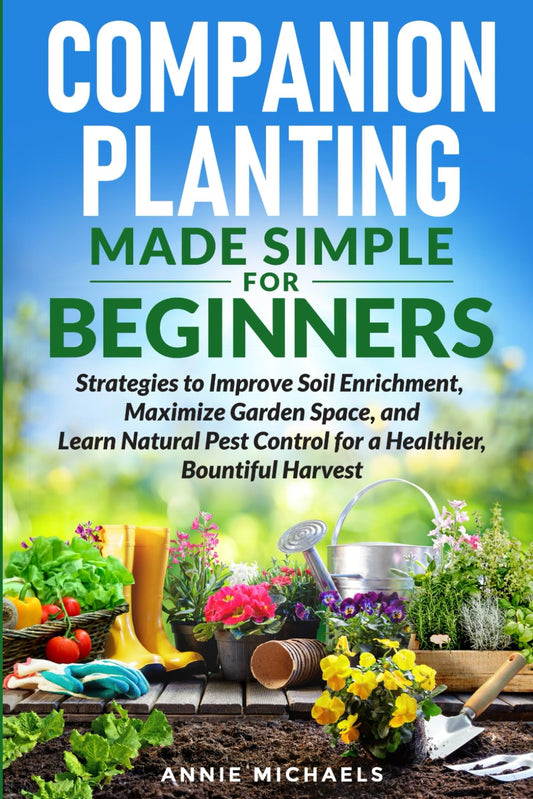 Companion Planting Made Simple For Beginners: Strategies to Improve Soil Enrichment, Maximize Garden Space, and Learn Natural Pest Control for a Healthier Bountiful Harvest - 4366