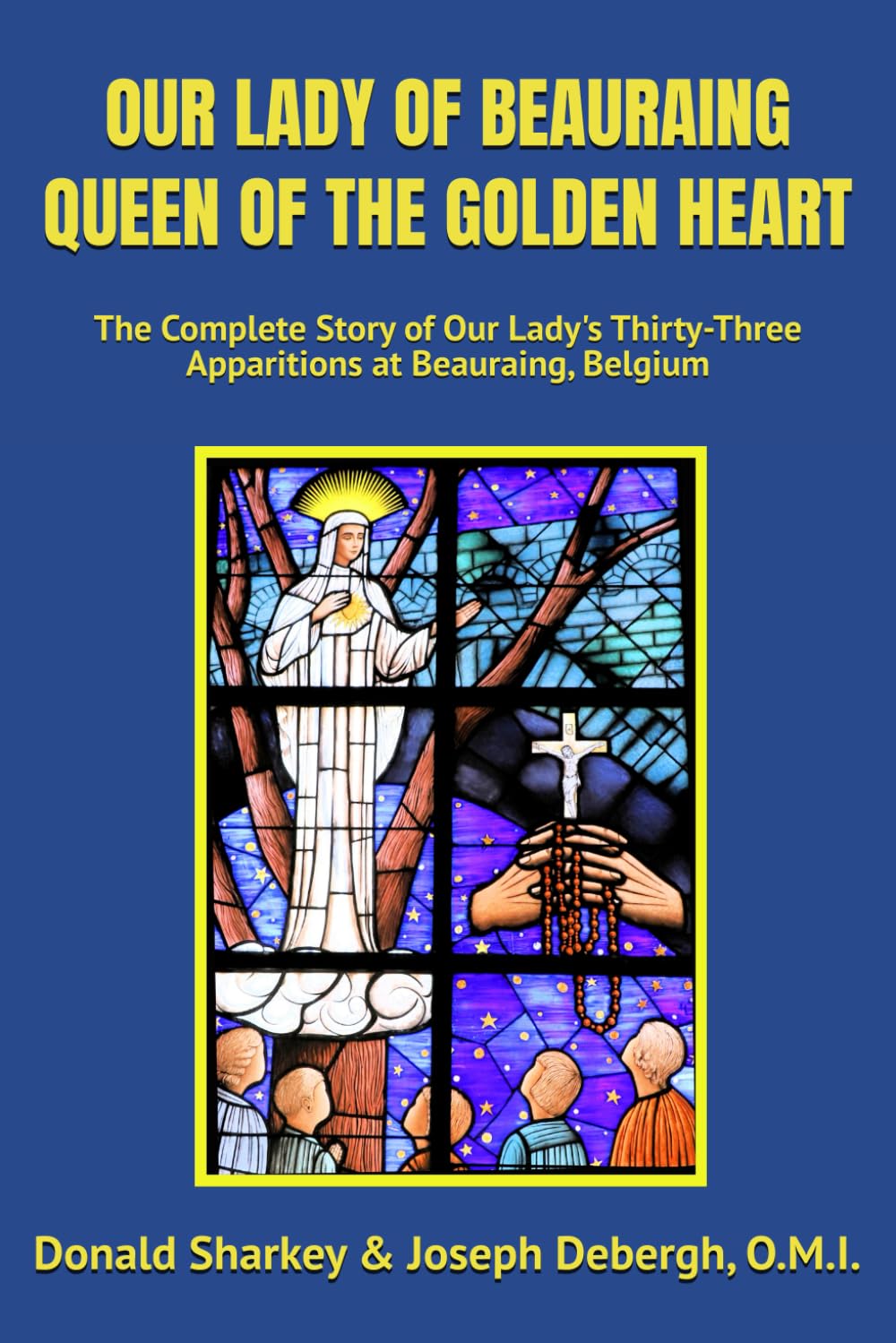 OUR LADY OF BEAURAING QUEEN OF THE GOLDEN HEART: The Complete Story of Our Lady's Thirty-Three Apparitions at Beauraing, Belgium
