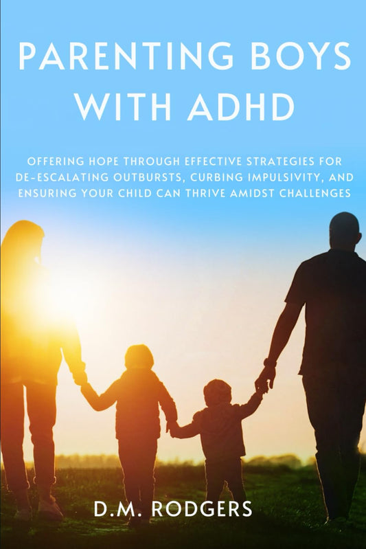 Parenting Boys with ADHD: Offering Hope through Effective Strategies for De-escalating Outbursts, Curbing Impulsivity, and Ensuring Your Child Can Thrive Amidst Challenges