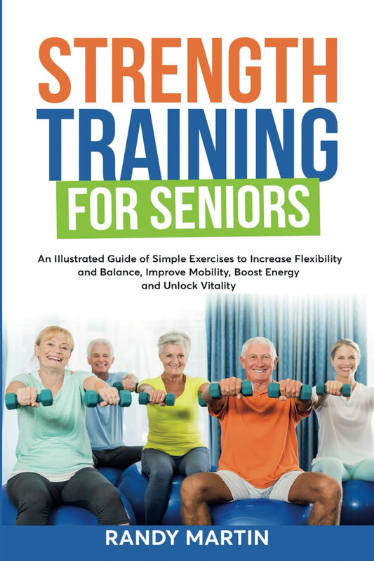 Strength Training For Seniors: An IIlustrated Guide of Simple Exercises to Increase Flexibility and Balance, Improve Mobility, Boost Energy and Unlock Vitality