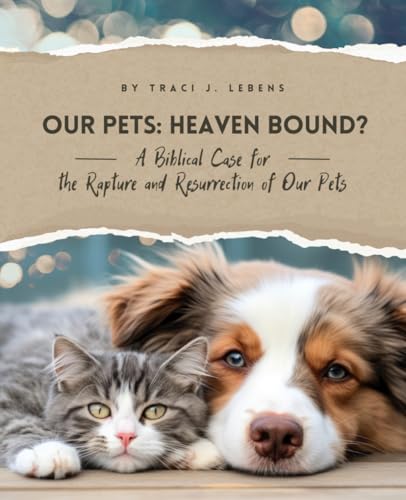 OUR PETS: HEAVEN BOUND?: A Biblical Case for the Rapture and Resurrection of Our Pets