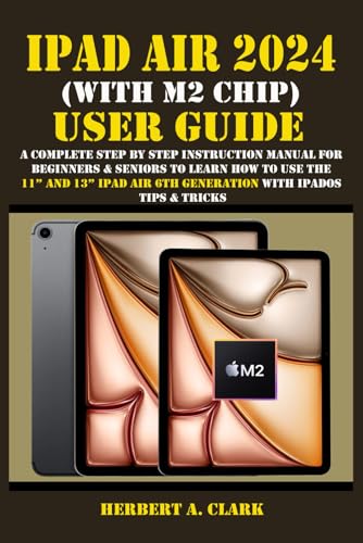 IPAD AIR 2024 (WITH M2 CHIP) USER GUIDE: A Complete Step By Step Instruction Manual for Beginners & Seniors to Learn How to Use the 11” and 13” iPad ... Tips & Tricks (Clark's Smart Device Manuals) - 6412