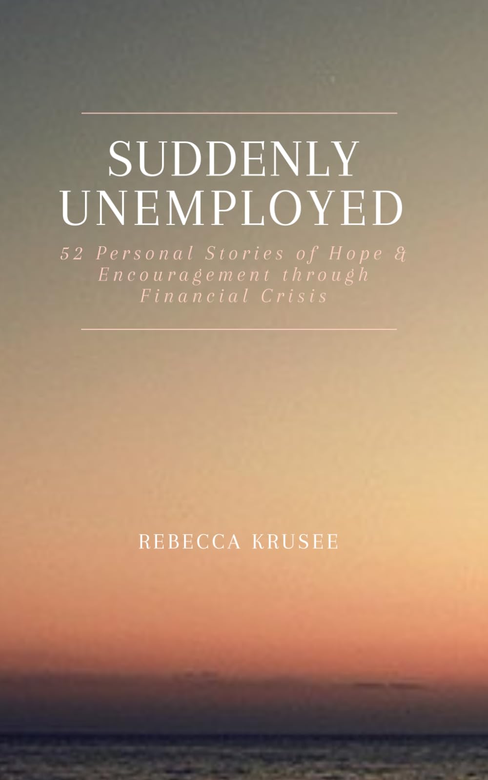 Suddenly Unemployed: 52 Personal Stories of Hope & Encouragement Through Financial Crisis