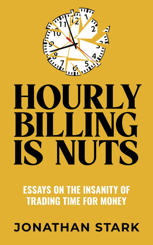 Hourly Billing Is Nuts: Essays On The Insanity Of Trading Time For Money