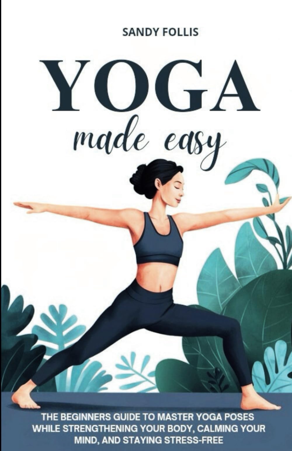 YOGA MADE EASY: THE BEGINNERS GUIDE TO MASTER YOGA POSES WHILE STRENGTHENING YOUR BODY, CALMING YOUR MIND, AND STAYING STRESS-FREE