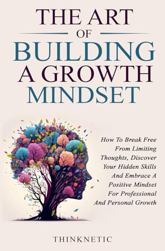The Art Of Building A Growth Mindset: How To Break Free From Limiting Thoughts, Discover Your Hidden Skills And Embrace A Positive Mindset For Professional And Personal Growth - 2203