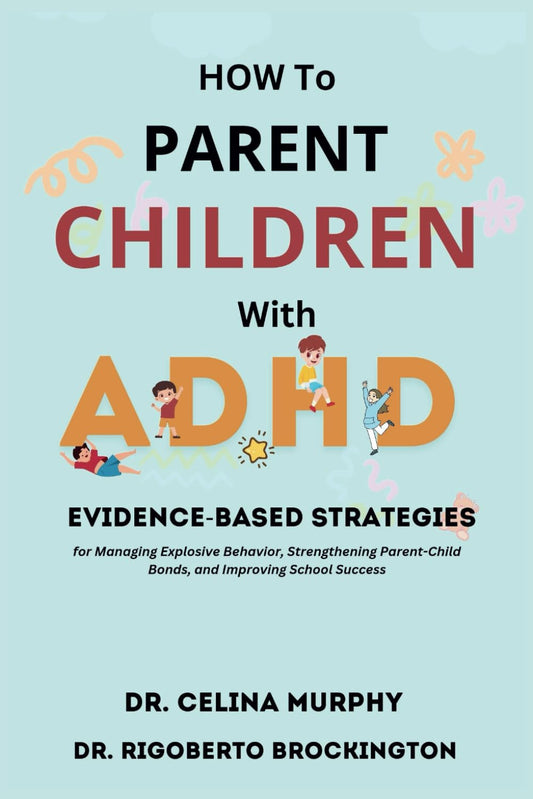 HOW TO PARENT CHILDREN WITH ADHD: EVIDENCE-BASED STRATEGIES For Managing Explosive Behavior, Strengthening Parent-Child Bonds, And Improving School Success