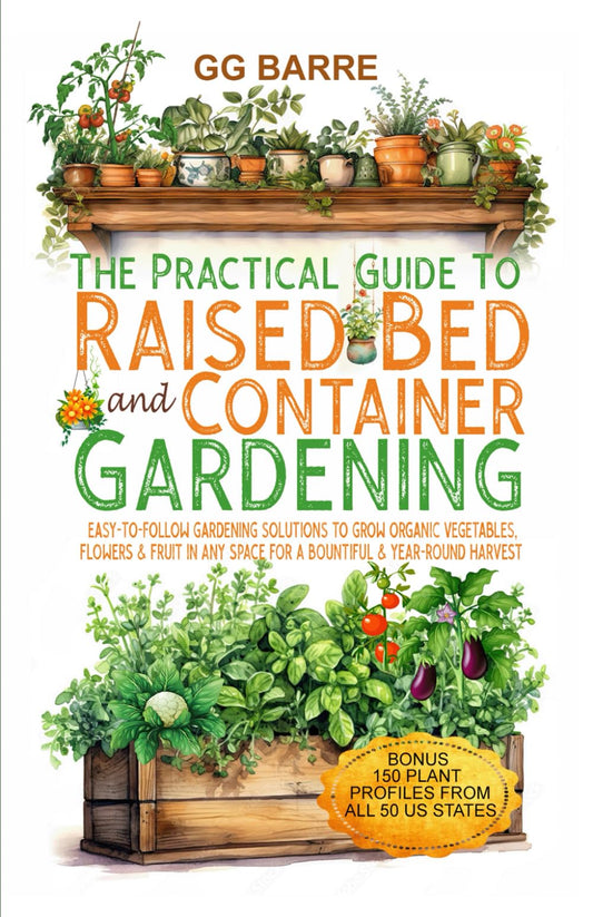 The Practical Guide to Raised Bed and Container Gardening: Easy-To-Follow Gardening Solutions To Grow Organic Vegetables, Flowers & Fruit In Any Space For A Bountiful & Year-Round Harvest - 9367