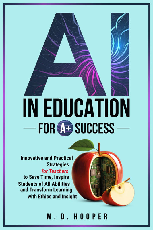 AI In Education For A+ Success: Innovative and Practical Strategies for Teachers to Save Time, Inspire Students of All Abilities and Transform Learning with Ethics and Insight