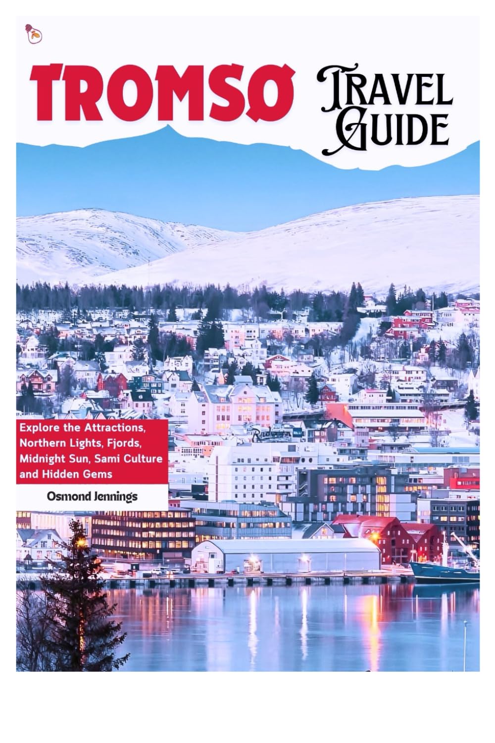 Tromso Travel Guide: Explore the Attractions, Northern Lights, Fjords, Midnight Sun, Sami Culture and Hidden Gems