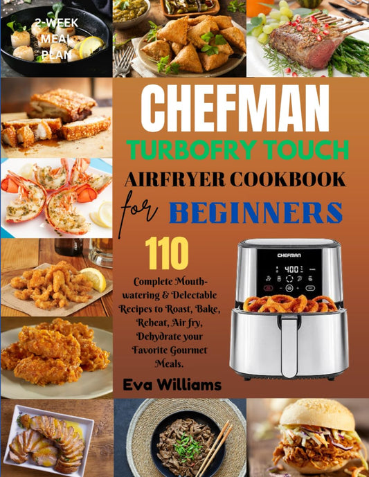 Chefman TurboFry Touch Air Fryer Cookbook for Beginners: 110 Complete Mouth-watering & Delectable Recipes to Roast, Bake, Reheat, Air fry, Dehydrate ... Gourmet Meals. Including 2--Week Meal Plan - 3974
